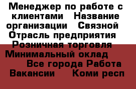 Менеджер по работе с клиентами › Название организации ­ Связной › Отрасль предприятия ­ Розничная торговля › Минимальный оклад ­ 26 000 - Все города Работа » Вакансии   . Коми респ.